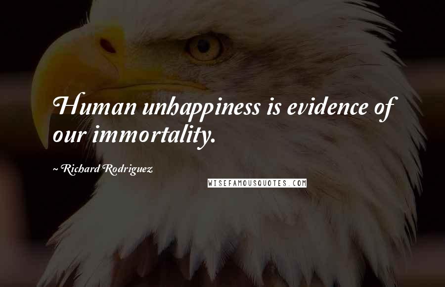 Richard Rodriguez Quotes: Human unhappiness is evidence of our immortality.