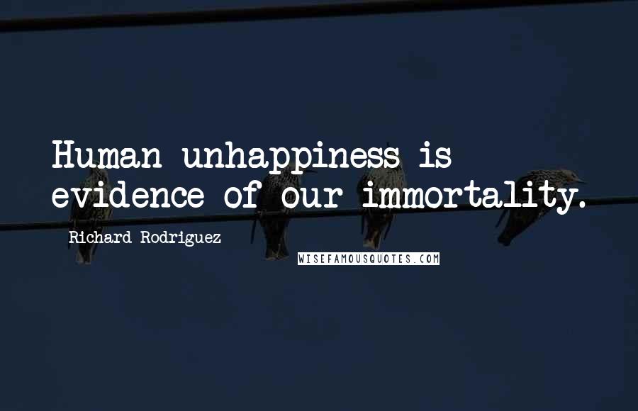 Richard Rodriguez Quotes: Human unhappiness is evidence of our immortality.