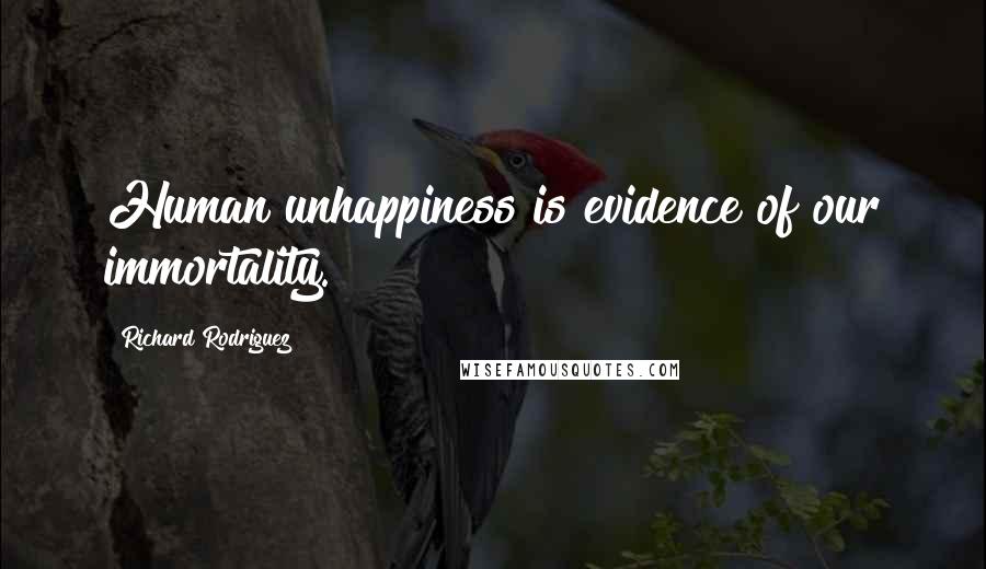 Richard Rodriguez Quotes: Human unhappiness is evidence of our immortality.