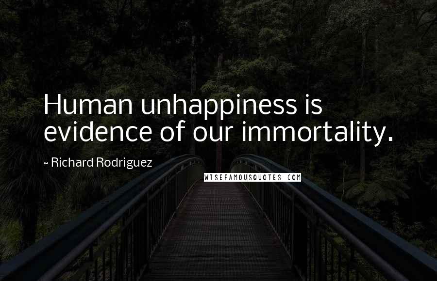 Richard Rodriguez Quotes: Human unhappiness is evidence of our immortality.