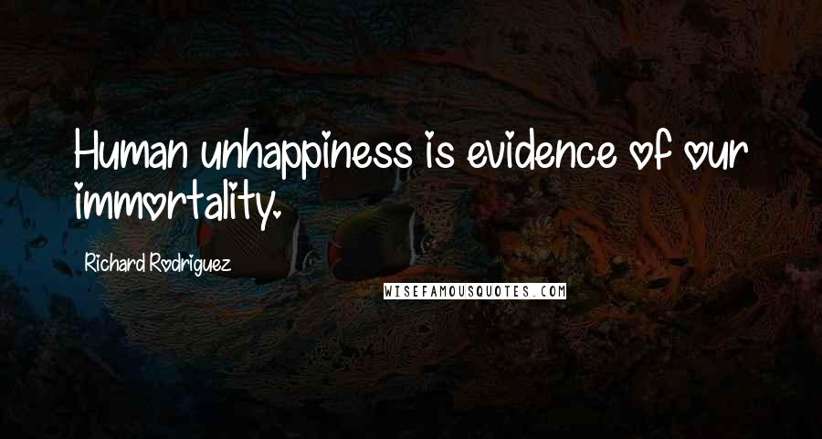 Richard Rodriguez Quotes: Human unhappiness is evidence of our immortality.