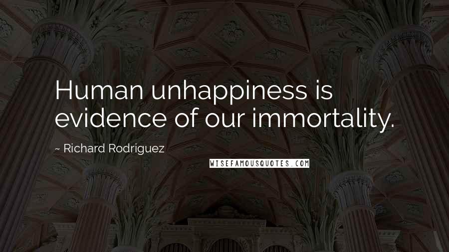 Richard Rodriguez Quotes: Human unhappiness is evidence of our immortality.