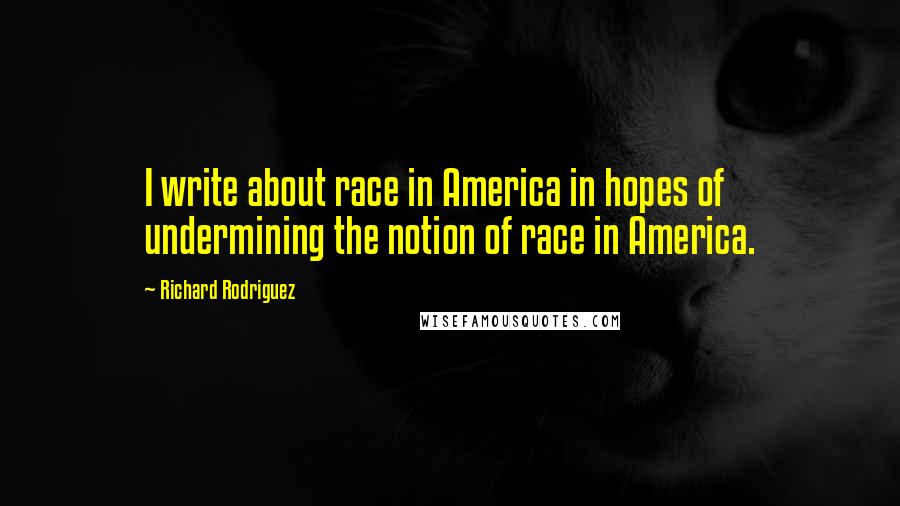 Richard Rodriguez Quotes: I write about race in America in hopes of undermining the notion of race in America.