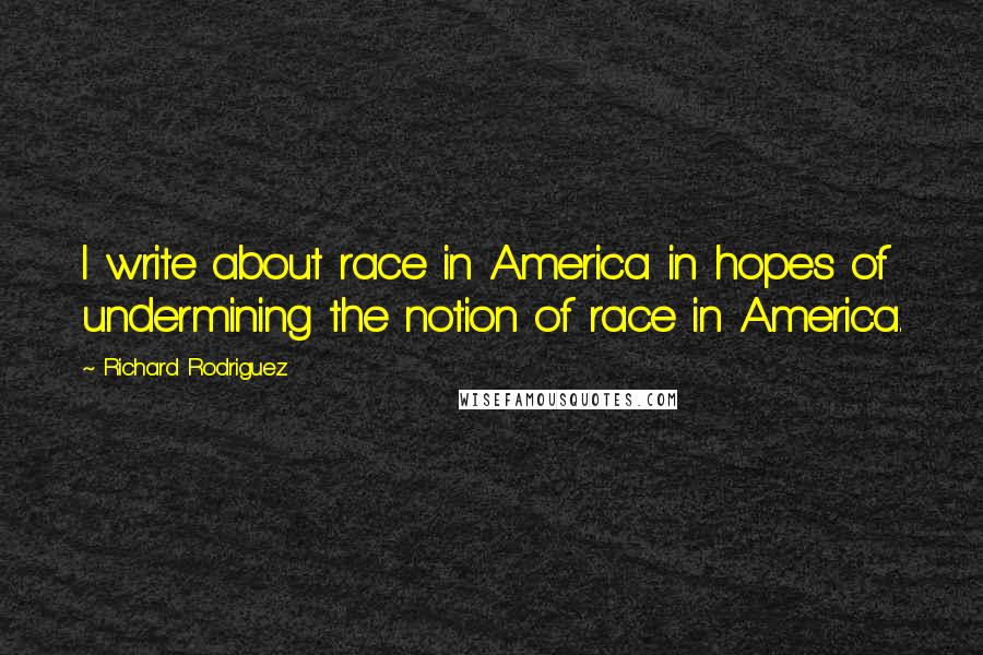 Richard Rodriguez Quotes: I write about race in America in hopes of undermining the notion of race in America.