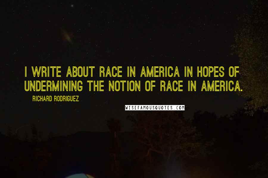 Richard Rodriguez Quotes: I write about race in America in hopes of undermining the notion of race in America.