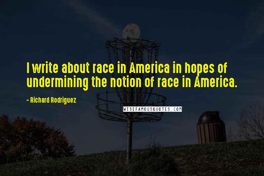 Richard Rodriguez Quotes: I write about race in America in hopes of undermining the notion of race in America.