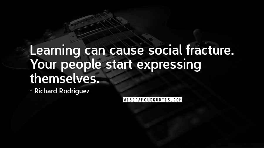 Richard Rodriguez Quotes: Learning can cause social fracture. Your people start expressing themselves.