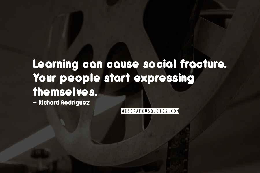 Richard Rodriguez Quotes: Learning can cause social fracture. Your people start expressing themselves.