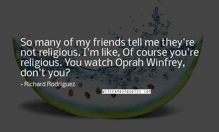 Richard Rodriguez Quotes: So many of my friends tell me they're not religious. I'm like, Of course you're religious. You watch Oprah Winfrey, don't you?
