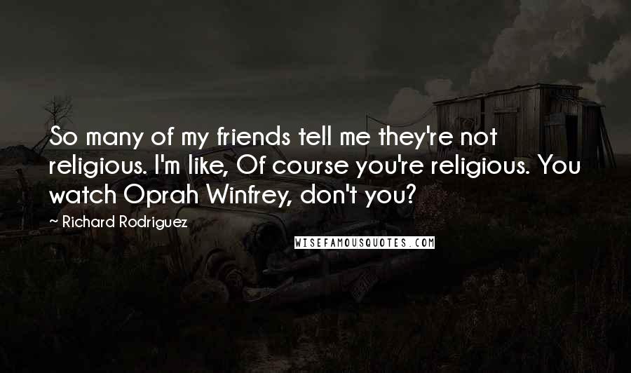 Richard Rodriguez Quotes: So many of my friends tell me they're not religious. I'm like, Of course you're religious. You watch Oprah Winfrey, don't you?