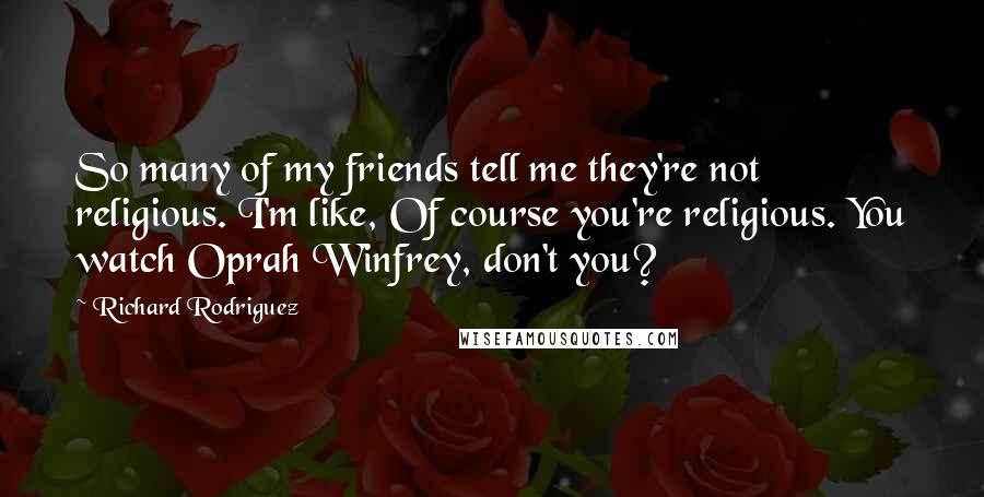 Richard Rodriguez Quotes: So many of my friends tell me they're not religious. I'm like, Of course you're religious. You watch Oprah Winfrey, don't you?