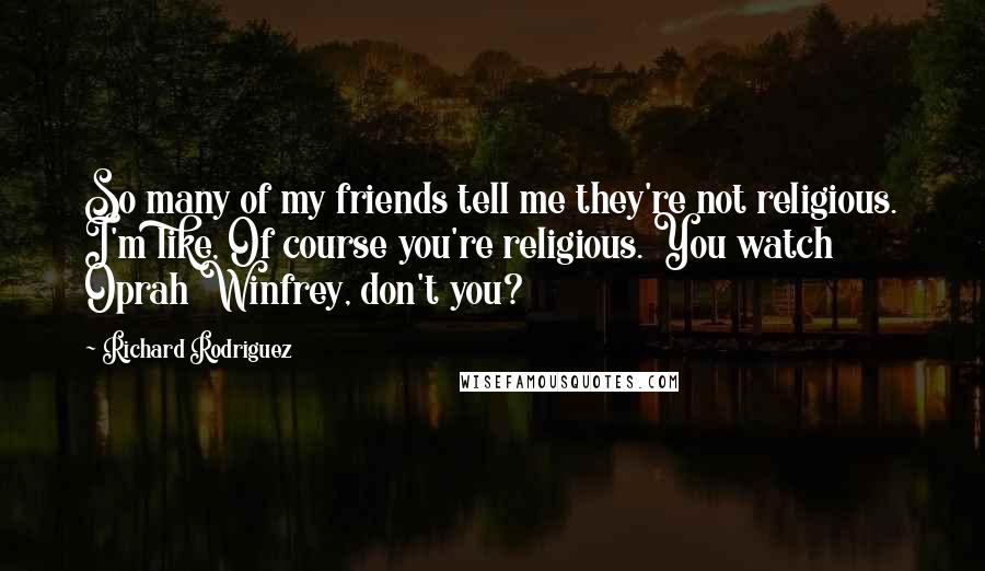 Richard Rodriguez Quotes: So many of my friends tell me they're not religious. I'm like, Of course you're religious. You watch Oprah Winfrey, don't you?