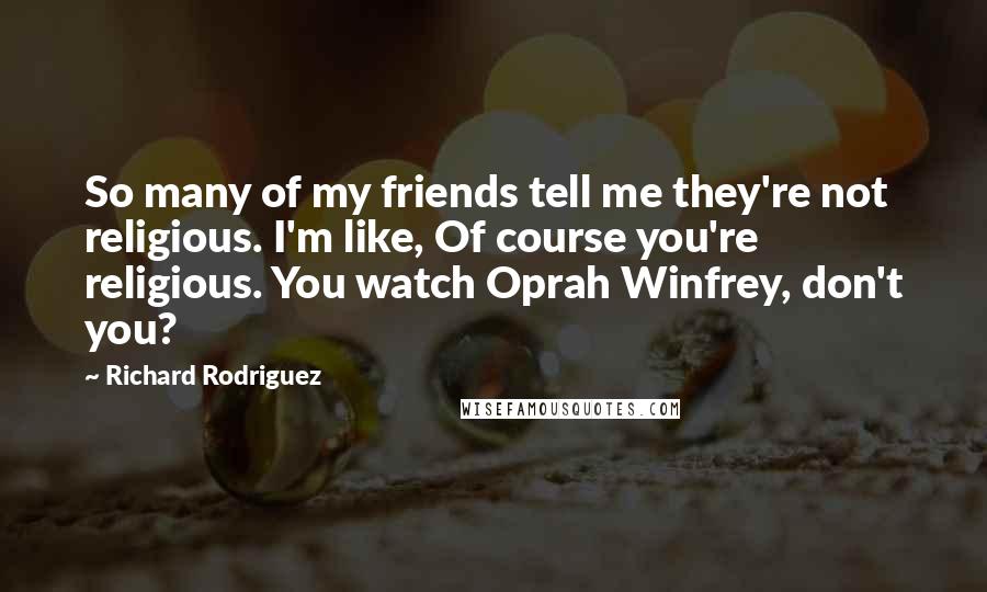 Richard Rodriguez Quotes: So many of my friends tell me they're not religious. I'm like, Of course you're religious. You watch Oprah Winfrey, don't you?