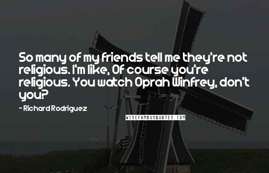 Richard Rodriguez Quotes: So many of my friends tell me they're not religious. I'm like, Of course you're religious. You watch Oprah Winfrey, don't you?