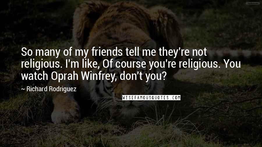 Richard Rodriguez Quotes: So many of my friends tell me they're not religious. I'm like, Of course you're religious. You watch Oprah Winfrey, don't you?