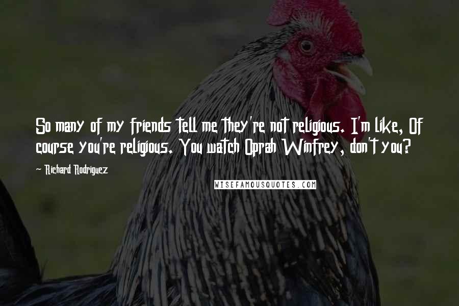 Richard Rodriguez Quotes: So many of my friends tell me they're not religious. I'm like, Of course you're religious. You watch Oprah Winfrey, don't you?