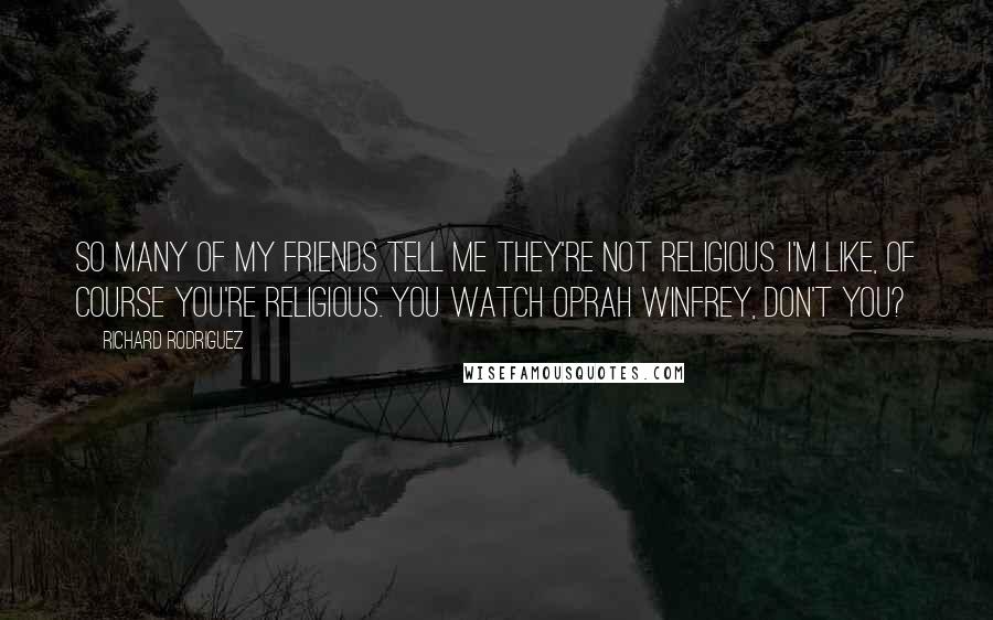 Richard Rodriguez Quotes: So many of my friends tell me they're not religious. I'm like, Of course you're religious. You watch Oprah Winfrey, don't you?