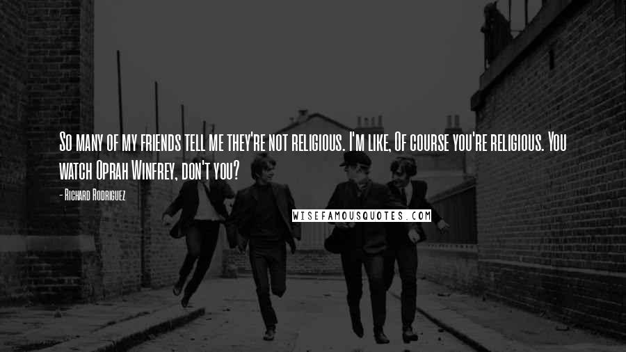 Richard Rodriguez Quotes: So many of my friends tell me they're not religious. I'm like, Of course you're religious. You watch Oprah Winfrey, don't you?