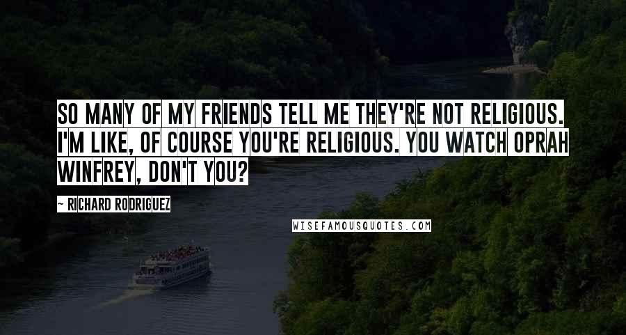 Richard Rodriguez Quotes: So many of my friends tell me they're not religious. I'm like, Of course you're religious. You watch Oprah Winfrey, don't you?