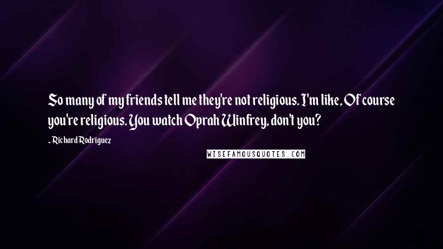 Richard Rodriguez Quotes: So many of my friends tell me they're not religious. I'm like, Of course you're religious. You watch Oprah Winfrey, don't you?