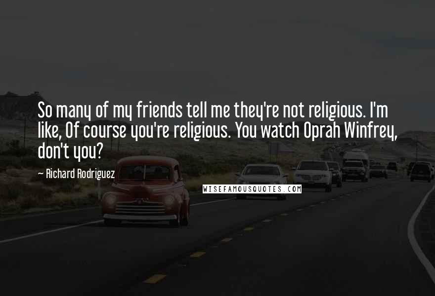 Richard Rodriguez Quotes: So many of my friends tell me they're not religious. I'm like, Of course you're religious. You watch Oprah Winfrey, don't you?