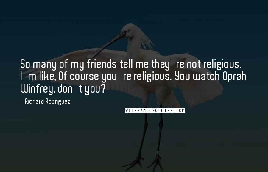 Richard Rodriguez Quotes: So many of my friends tell me they're not religious. I'm like, Of course you're religious. You watch Oprah Winfrey, don't you?