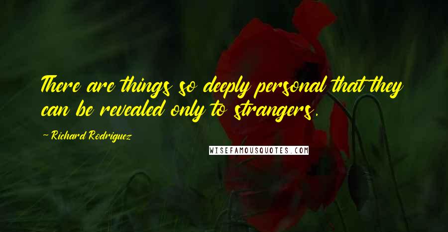 Richard Rodriguez Quotes: There are things so deeply personal that they can be revealed only to strangers.