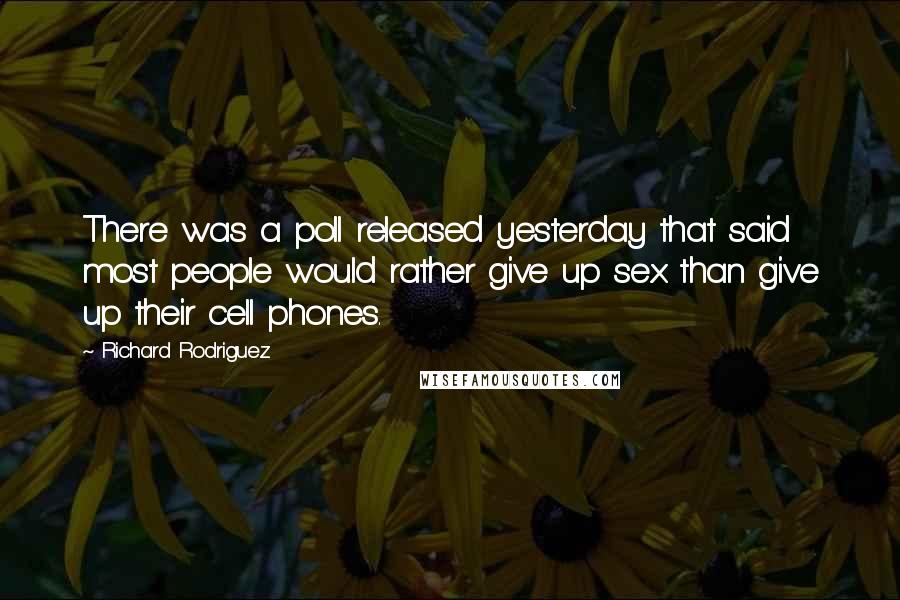 Richard Rodriguez Quotes: There was a poll released yesterday that said most people would rather give up sex than give up their cell phones.