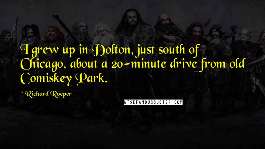 Richard Roeper Quotes: I grew up in Dolton, just south of Chicago, about a 20-minute drive from old Comiskey Park.