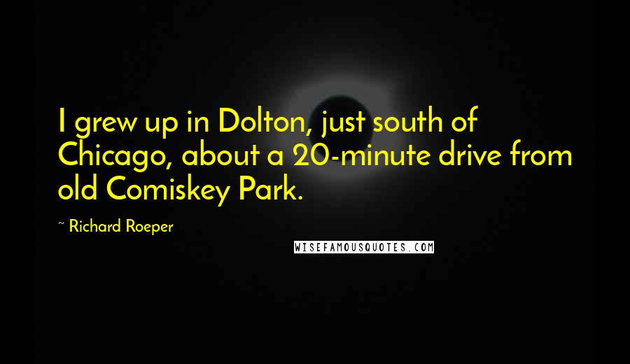 Richard Roeper Quotes: I grew up in Dolton, just south of Chicago, about a 20-minute drive from old Comiskey Park.