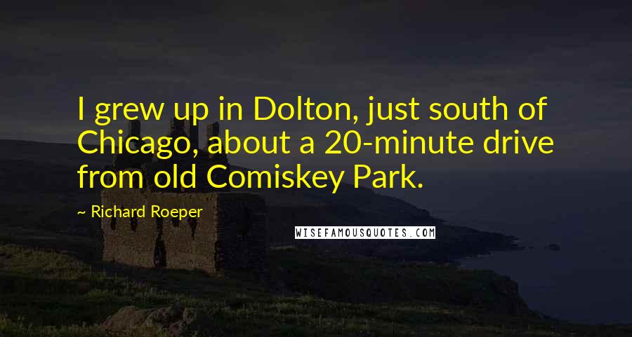 Richard Roeper Quotes: I grew up in Dolton, just south of Chicago, about a 20-minute drive from old Comiskey Park.