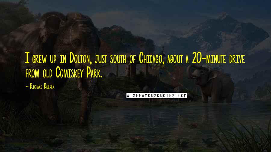 Richard Roeper Quotes: I grew up in Dolton, just south of Chicago, about a 20-minute drive from old Comiskey Park.