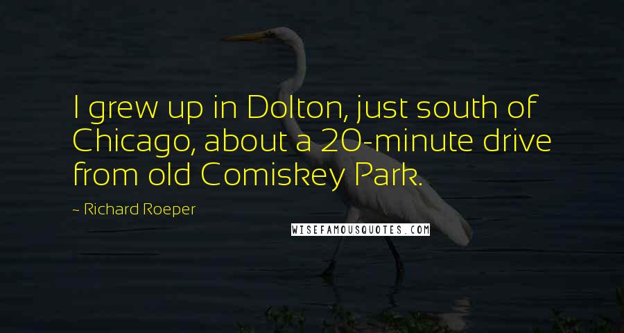 Richard Roeper Quotes: I grew up in Dolton, just south of Chicago, about a 20-minute drive from old Comiskey Park.