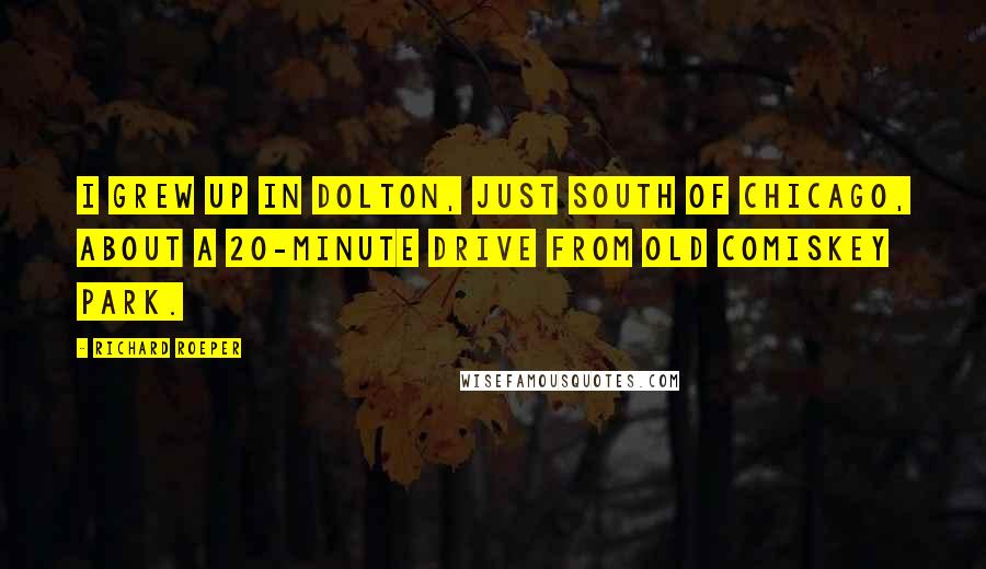 Richard Roeper Quotes: I grew up in Dolton, just south of Chicago, about a 20-minute drive from old Comiskey Park.