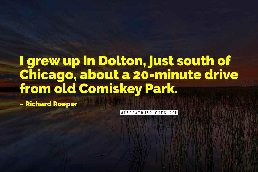 Richard Roeper Quotes: I grew up in Dolton, just south of Chicago, about a 20-minute drive from old Comiskey Park.