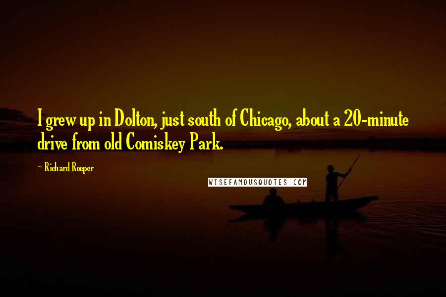 Richard Roeper Quotes: I grew up in Dolton, just south of Chicago, about a 20-minute drive from old Comiskey Park.