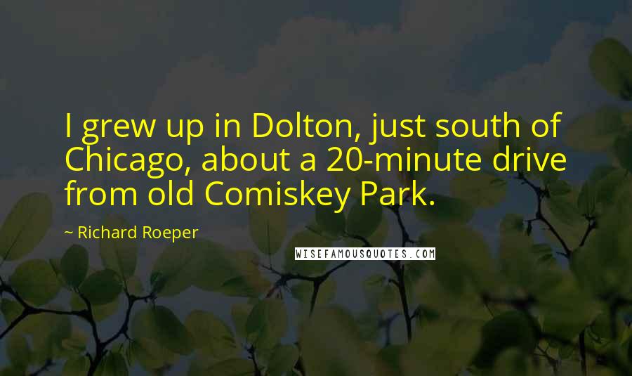 Richard Roeper Quotes: I grew up in Dolton, just south of Chicago, about a 20-minute drive from old Comiskey Park.