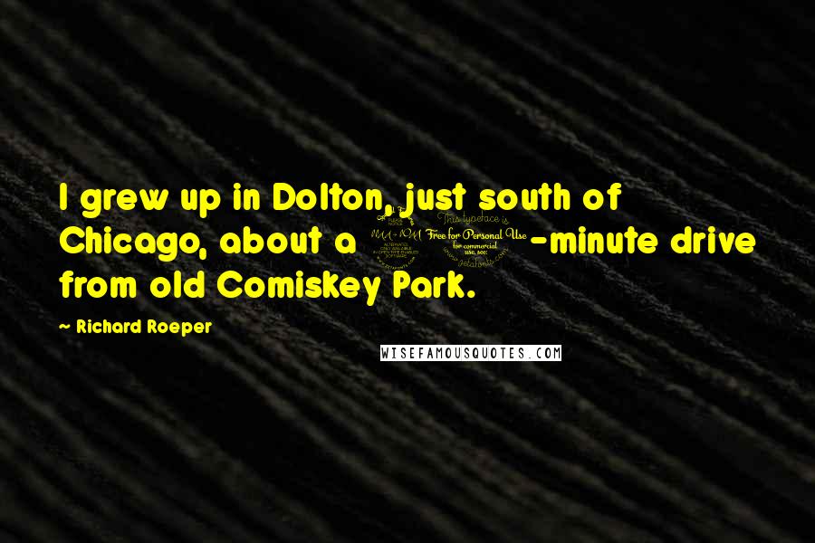 Richard Roeper Quotes: I grew up in Dolton, just south of Chicago, about a 20-minute drive from old Comiskey Park.