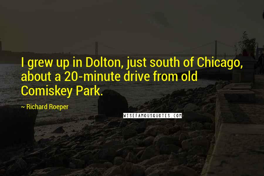 Richard Roeper Quotes: I grew up in Dolton, just south of Chicago, about a 20-minute drive from old Comiskey Park.