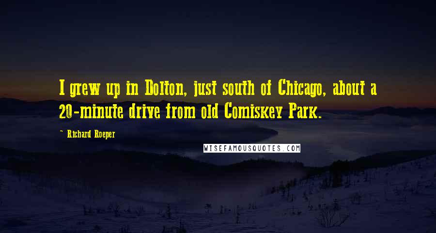 Richard Roeper Quotes: I grew up in Dolton, just south of Chicago, about a 20-minute drive from old Comiskey Park.