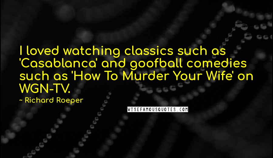 Richard Roeper Quotes: I loved watching classics such as 'Casablanca' and goofball comedies such as 'How To Murder Your Wife' on WGN-TV.