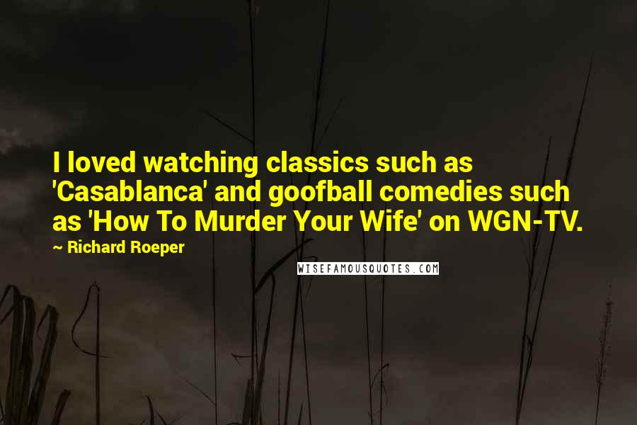 Richard Roeper Quotes: I loved watching classics such as 'Casablanca' and goofball comedies such as 'How To Murder Your Wife' on WGN-TV.