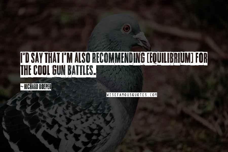 Richard Roeper Quotes: I'd say that I'm also recommending [Equilibrium] for the cool gun battles.