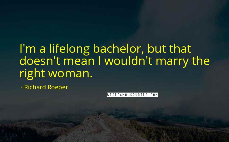 Richard Roeper Quotes: I'm a lifelong bachelor, but that doesn't mean I wouldn't marry the right woman.