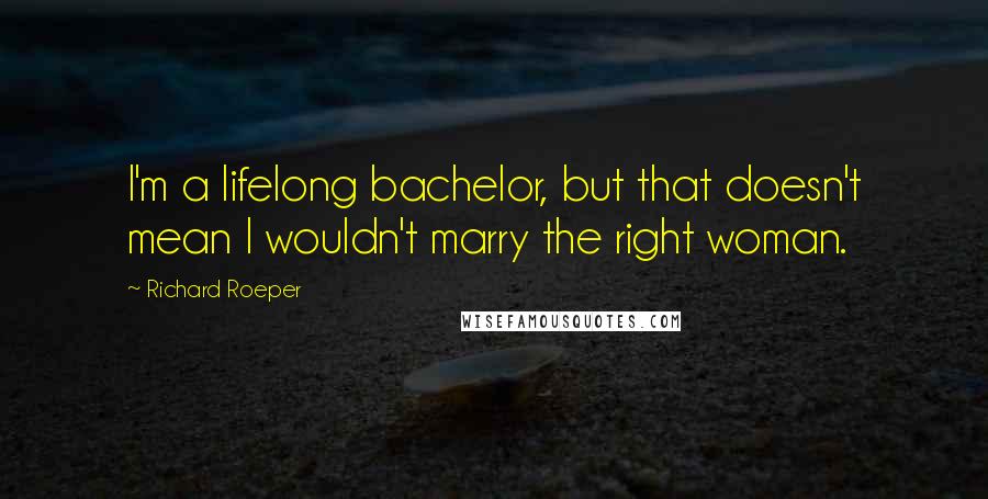 Richard Roeper Quotes: I'm a lifelong bachelor, but that doesn't mean I wouldn't marry the right woman.