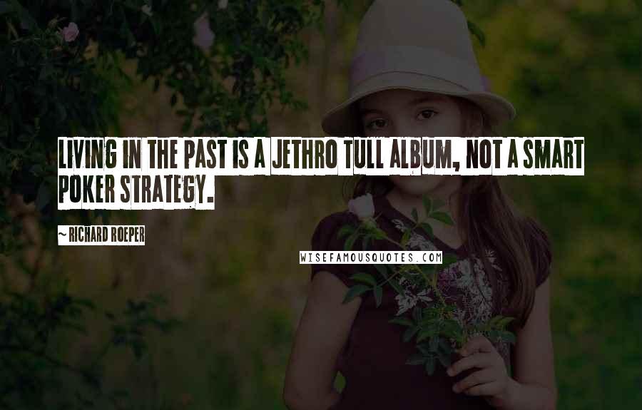 Richard Roeper Quotes: Living in the past is a Jethro Tull album, not a smart poker strategy.