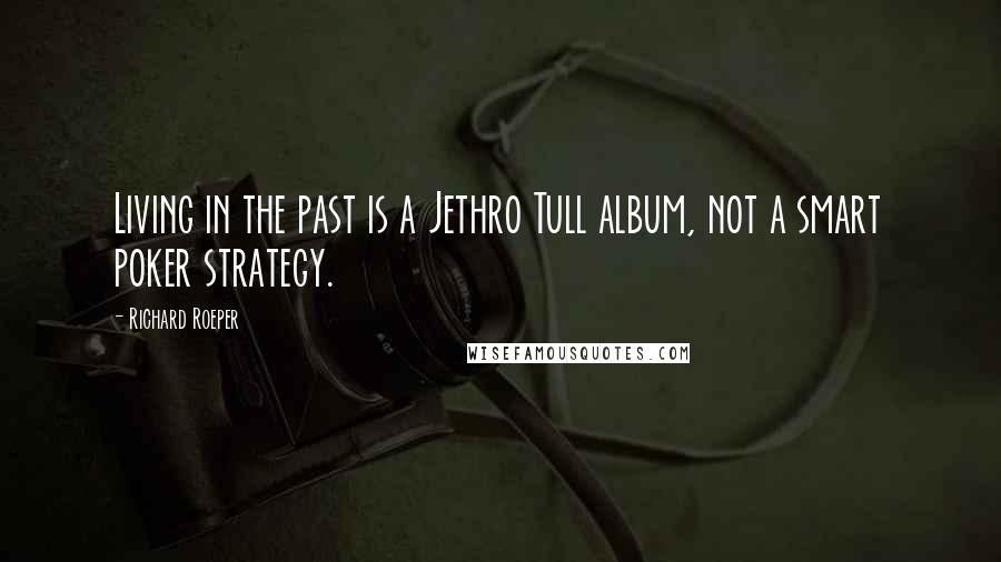 Richard Roeper Quotes: Living in the past is a Jethro Tull album, not a smart poker strategy.