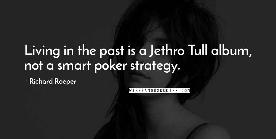 Richard Roeper Quotes: Living in the past is a Jethro Tull album, not a smart poker strategy.