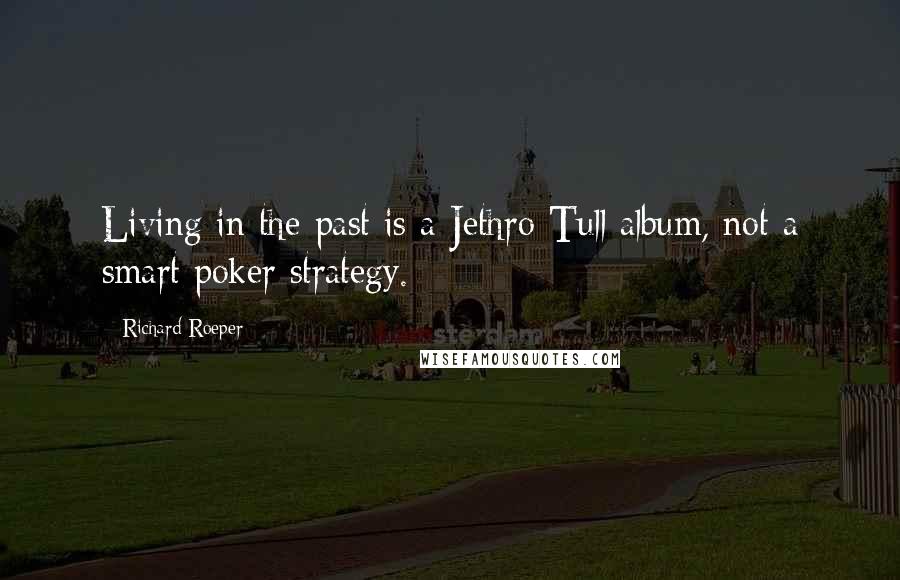 Richard Roeper Quotes: Living in the past is a Jethro Tull album, not a smart poker strategy.