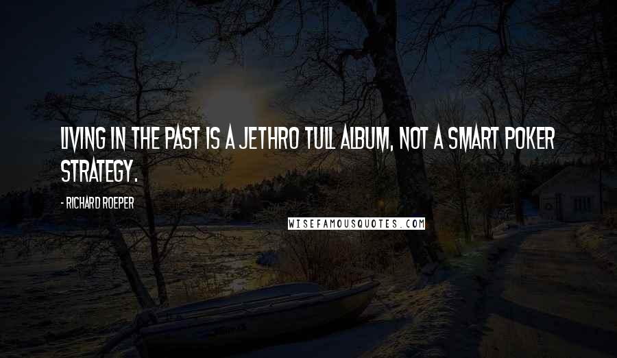 Richard Roeper Quotes: Living in the past is a Jethro Tull album, not a smart poker strategy.